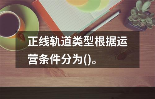 正线轨道类型根据运营条件分为()。