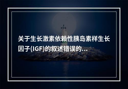 关于生长激素依赖性胰岛素样生长因子(IGF)的叙述错误的是(