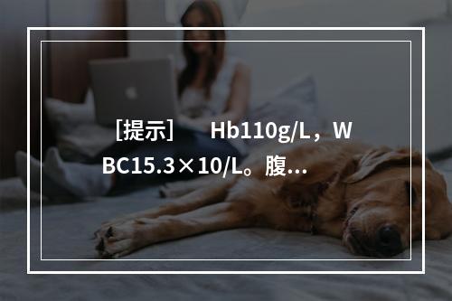 ［提示］　Hb110g/L，WBC15.3×10/L。腹部C