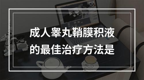 成人睾丸鞘膜积液的最佳治疗方法是