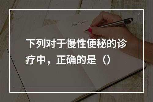 下列对于慢性便秘的诊疗中，正确的是（）