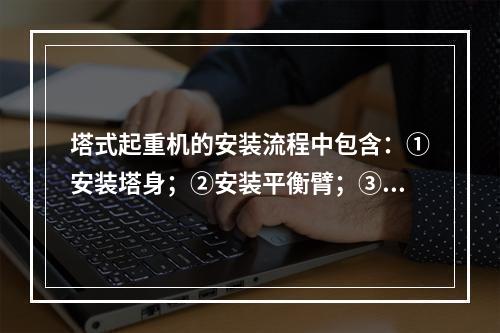 塔式起重机的安装流程中包含：①安装塔身；②安装平衡臂；③安装