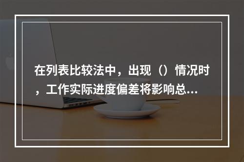 在列表比较法中，出现（）情况时，工作实际进度偏差将影响总工期