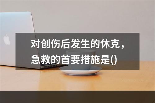 对创伤后发生的休克，急救的首要措施是()