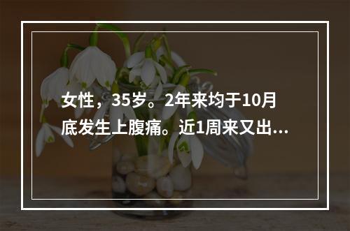 女性，35岁。2年来均于10月底发生上腹痛。近1周来又出现类