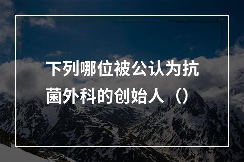 下列哪位被公认为抗菌外科的创始人（）