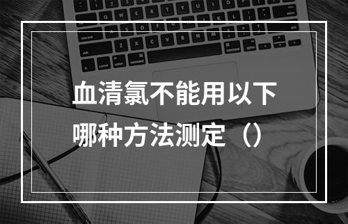 血清氯不能用以下哪种方法测定（）