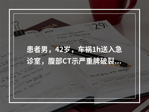 患者男，42岁，车祸1h送入急诊室，腹部CT示严重脾破裂，脾