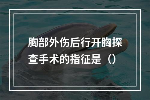 胸部外伤后行开胸探查手术的指征是（）