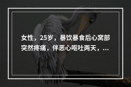 女性，25岁，暴饮暴食后心窝部突然疼痛，伴恶心呕吐两天，无黄