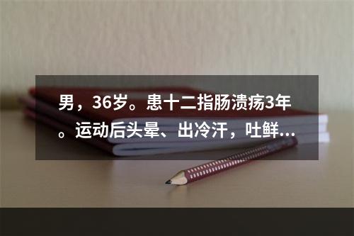 男，36岁。患十二指肠溃疡3年。运动后头晕、出冷汗，吐鲜血数