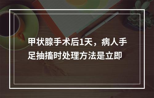 甲状腺手术后1天，病人手足抽搐时处理方法是立即