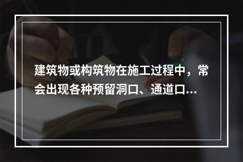 建筑物或构筑物在施工过程中，常会出现各种预留洞口、通道口、上