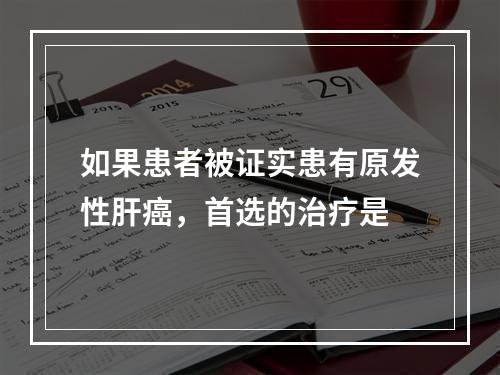 如果患者被证实患有原发性肝癌，首选的治疗是