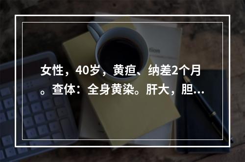 女性，40岁，黄疸、纳差2个月。查体：全身黄染。肝大，胆囊可