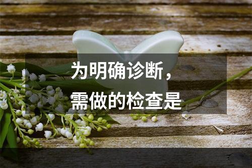 为明确诊断，需做的检查是