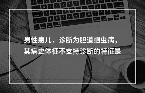 男性患儿，诊断为胆道蛔虫病，其病史体征不支持诊断的特征是