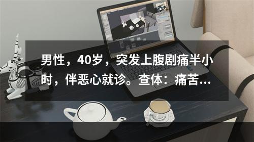 男性，40岁，突发上腹剧痛半小时，伴恶心就诊。查体：痛苦面容