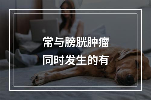 常与膀胱肿瘤同时发生的有