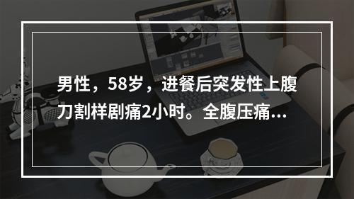 男性，58岁，进餐后突发性上腹刀割样剧痛2小时。全腹压痛，板