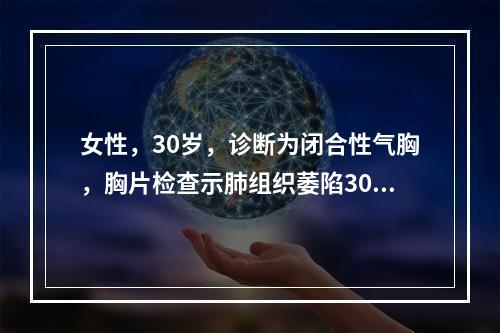 女性，30岁，诊断为闭合性气胸，胸片检查示肺组织萎陷30%。