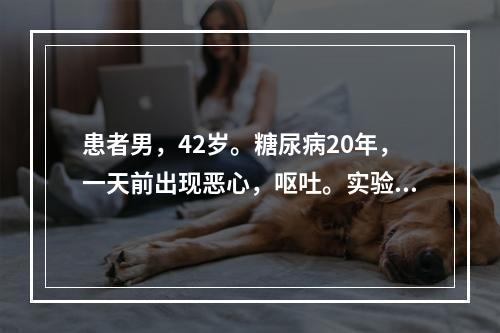 患者男，42岁。糖尿病20年，一天前出现恶心，呕吐。实验室检