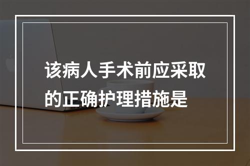 该病人手术前应采取的正确护理措施是