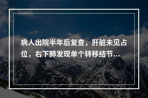 病人出院半年后复查，肝脏未见占位，右下肺发现单个转移结节，约