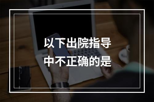 以下出院指导中不正确的是