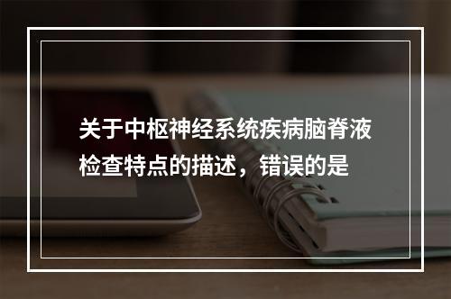 关于中枢神经系统疾病脑脊液检查特点的描述，错误的是