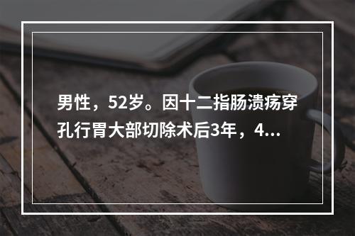 男性，52岁。因十二指肠溃疡穿孔行胃大部切除术后3年，4天前