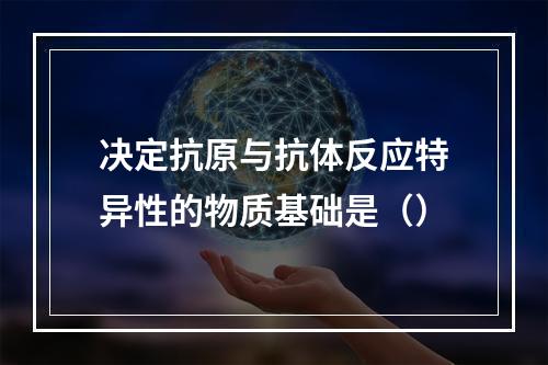 决定抗原与抗体反应特异性的物质基础是（）