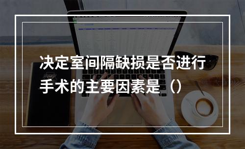 决定室间隔缺损是否进行手术的主要因素是（）