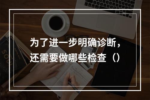 为了进一步明确诊断，还需要做哪些检查（）