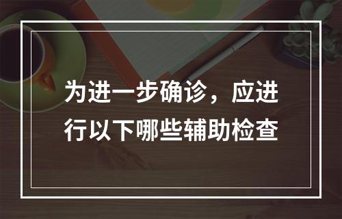 为进一步确诊，应进行以下哪些辅助检查