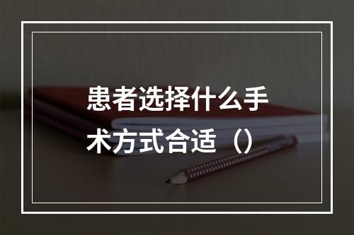 患者选择什么手术方式合适（）