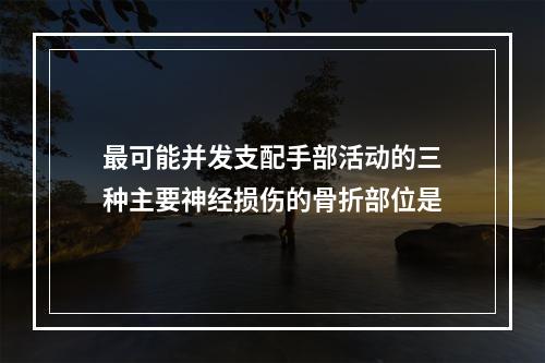 最可能并发支配手部活动的三种主要神经损伤的骨折部位是