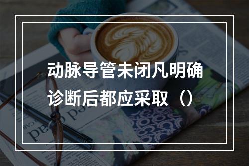 动脉导管未闭凡明确诊断后都应采取（）