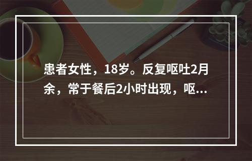 患者女性，18岁。反复呕吐2月余，常于餐后2小时出现，呕吐物