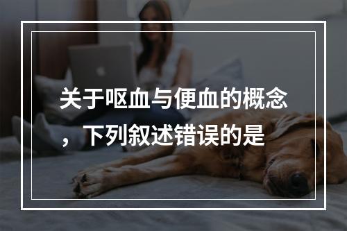 关于呕血与便血的概念，下列叙述错误的是