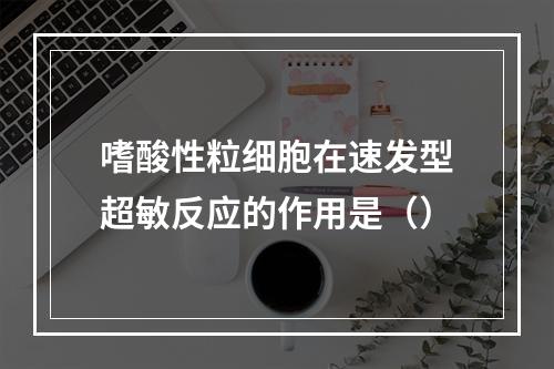 嗜酸性粒细胞在速发型超敏反应的作用是（）