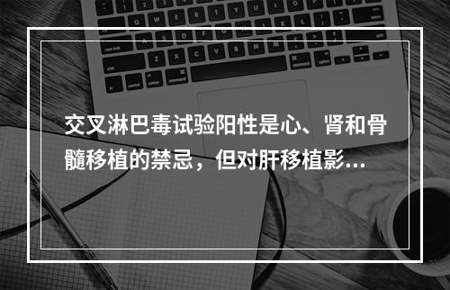 交叉淋巴毒试验阳性是心、肾和骨髓移植的禁忌，但对肝移植影响不