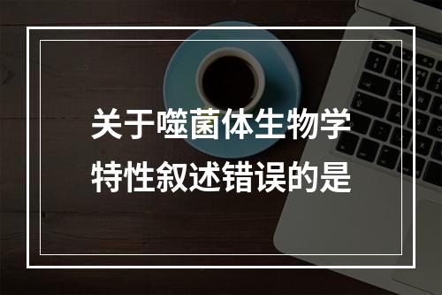 关于噬菌体生物学特性叙述错误的是