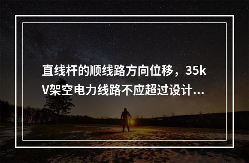 直线杆的顺线路方向位移，35kV架空电力线路不应超过设计档距