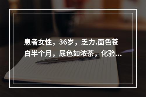 患者女性，36岁，乏力.面色苍白半个月，尿色如浓茶，化验有贫