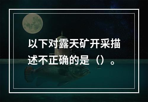 以下对露天矿开采描述不正确的是（）。