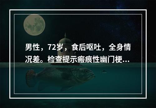 男性，72岁，食后呕吐，全身情况差。检查提示瘢痕性幽门梗阻。