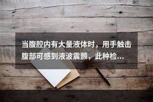 当腹腔内有大量液体时，用手触击腹部可感到液波震颤，此种检查腹