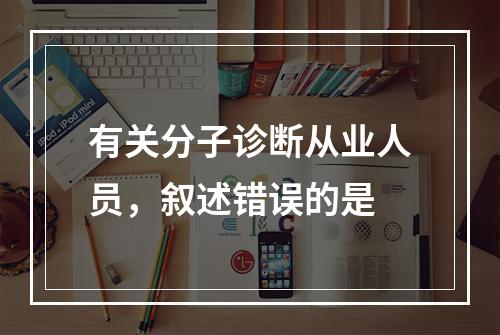 有关分子诊断从业人员，叙述错误的是