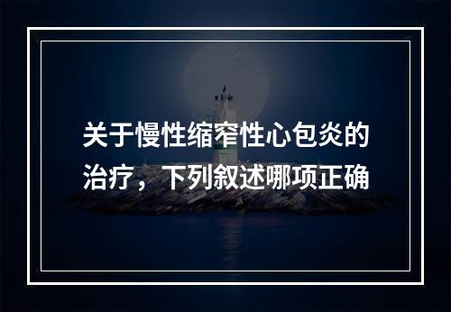 关于慢性缩窄性心包炎的治疗，下列叙述哪项正确